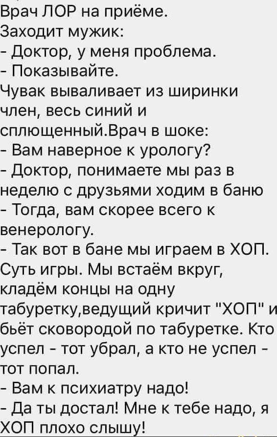 Врач ЛОР на приёме Заходит мужик Доктор у меня проблема Показывайте Чувак вываливает из ширинки член весь синий и сплющенныйВрач в шоке Вам наверное к урологу Доктор понимаете мы раз в неделю с друзьями ходим в баню Тогда вам скорее всего к венерологу Так вот в бане мы играем в ХОП Суть игры Мы встаём вкруг кладём концы на одну табуреткуведущий кри