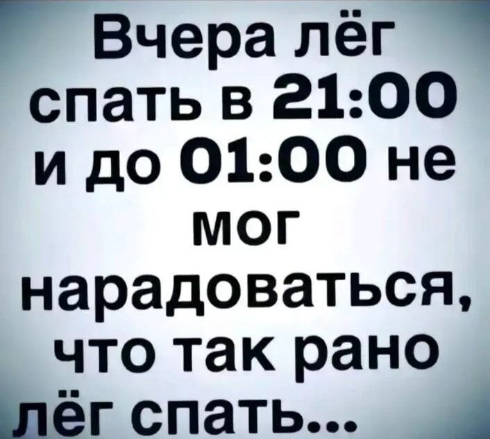 Вчера лёг 7 спать в 2100 и до О0100 не мОг нарадоваться что так рано лёг спать