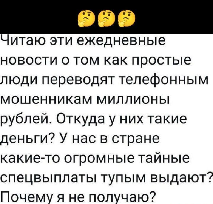 Читаю эти ежедневные новости о том как простые люди переводят телефонным мошенникам миллионы рублей Откуда у них такие деньги У нас в стране какие то огромные тайные спецвыплаты тупым выдают Почему я не получаю