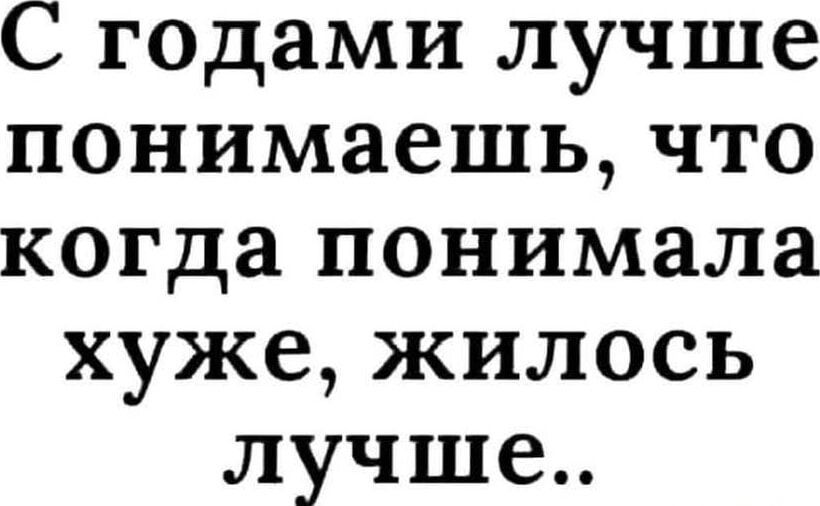 С годами лучше понимаешь что когда понимала хуже жилось лучше