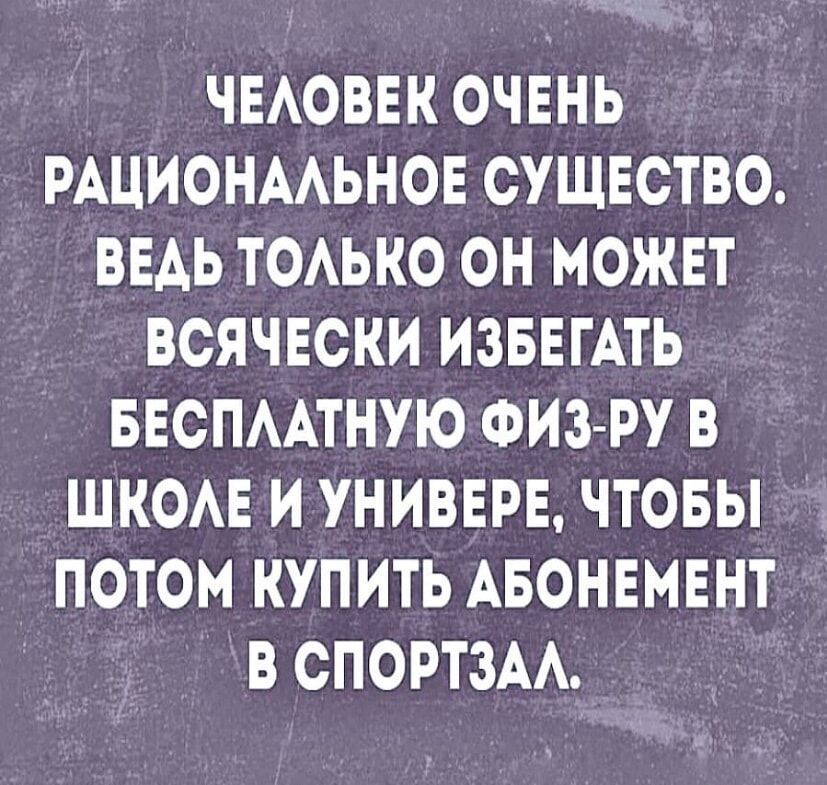 ЧЕЛОВЕК ОЧЕНЬ РАЦИОНАЛЬНОЕ СУЩЕСТВО ВЕДЬ ТОЛЬКО ОН МОЖЕТ ВСЯЧЕСКИ ИЗБЕГАТЬ БЕСПЛАТНУЮ ФИЗ РУ В ШКОЛЕ И УНИВЕРЕ ЧТОБЫ ПОТОМ КУПИТЬ АБОНЕМЕНТ В СПОРТЗАЛ