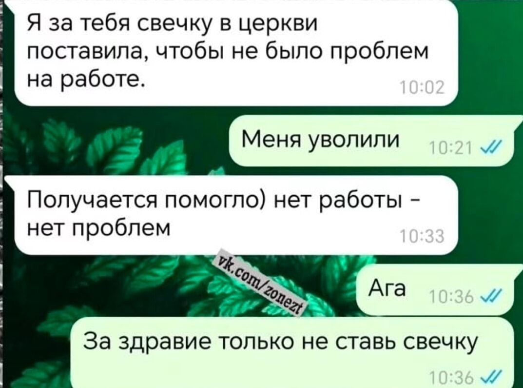 Я за тебя свечку в церкви поставила чтобы не было проблем на работе Меня уволили Получается помогло нет работы нет проблем ЁА За здравие только не ставь свечку