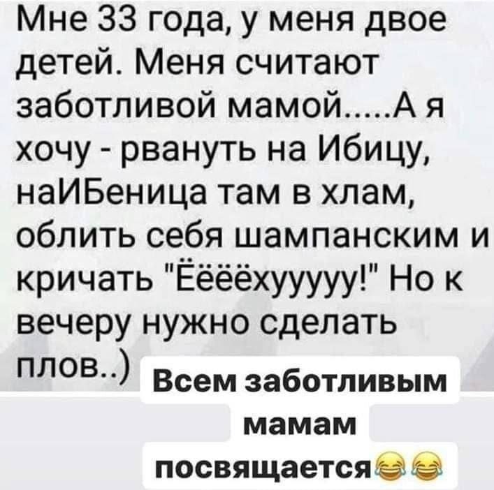 Мне 33 года у меня двое детей Меня считают заботливой мамойА я хочу рвануть на Ибицу наИбБеница там в хлам облить себя шампанским и кричать Еёёёхууууу Но к вечеру нужно сделать плов Всем заботливым мамам посвящается