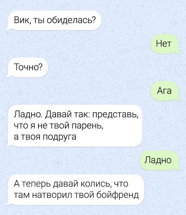 Вик ты обиделась Нет Точно Ага Ладно Давай так представь что я не твой парень атвоя подруга Ладно А теперь давай колись что там натворил твой бойфренд