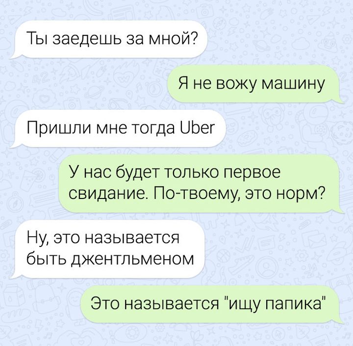 Ты заедешь за мной Я не вожу машину Пришли мне тогда Обег У нас будет только первое свидание По твоему это норм Ну это называется быть джентльменом Это называется ищу папика