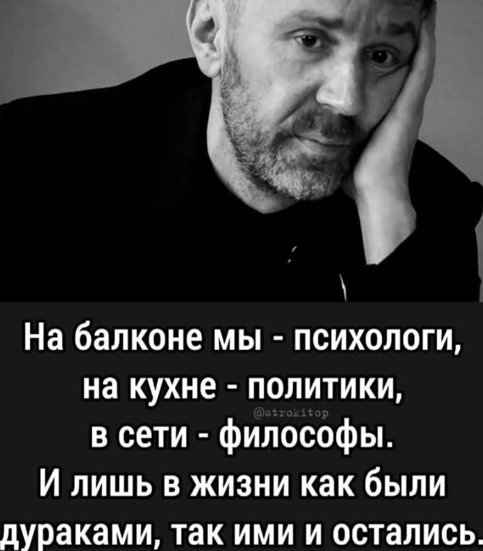 На балконе мы психологи на кухне политики в сети философы И лишь в жизни как были дураками так ими и остались