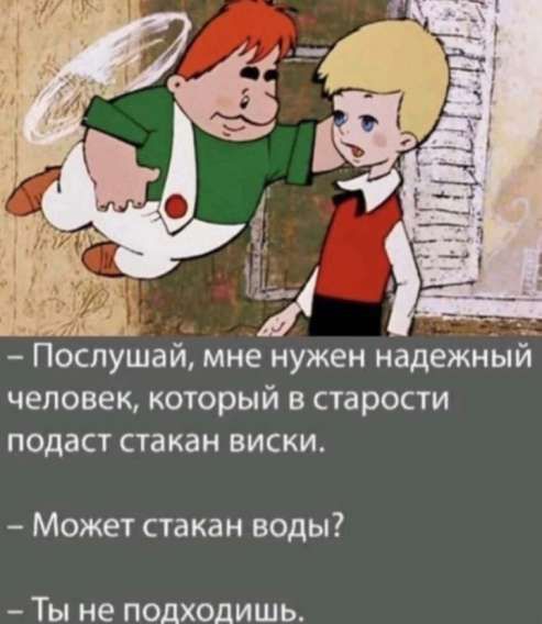 2 у Послушай мне нужен надежный человек который в старости подаст стакан виски Может стакан воды Ты не подходишь