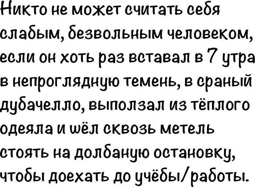 Никто не может считать сефя слабым безвольным человеком если он хоть раз вставал в 7 утра в НЁПРОГЛЯДНЧЮ темень в СРЗНЫЙ дубачелло выползал из тёплого одеяла и шёл сквозь метель стоять на долбаную остановку чтобы доехать до учёбыработы