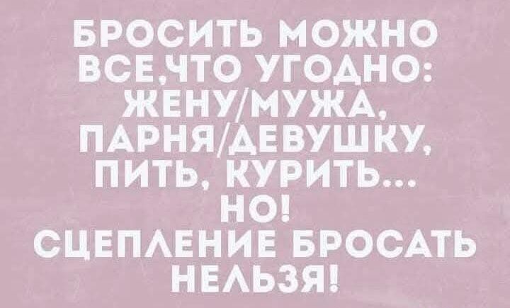 БРОСИТЬ МОЖНО ВСЕЧТО УГОДНО ЖЕНУМУЖА ПАРНЯДЕВУШКУ ПИТЬ КУРИТЬ НО СЦЕПЛЕНИЕ БРОСАТЬ НЕЛЬЗЯ