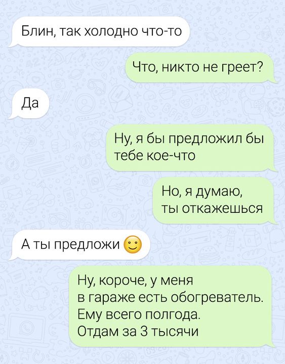 Блин так холодно что то Что никто не греет Ну я бы предложил бы тебе кое что Но я думаю ты откажешься Аты предложи Ну короче у меня в гараже есть обогреватель Ему всего полгода Отдам за 3 тысячи