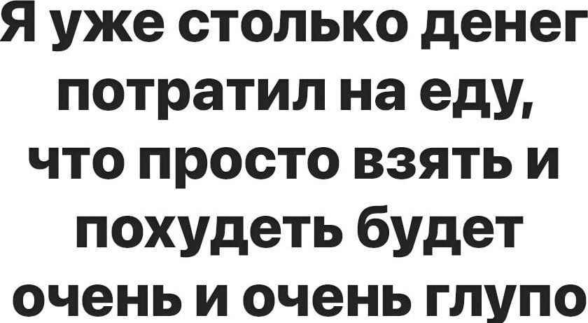 Я уже столько денег потратил на еду что просто взять и похудеть будет очень и очень глупо