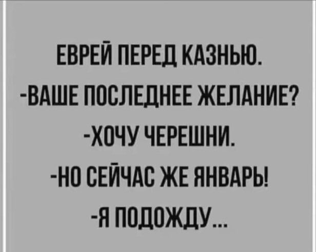 ЕВРЕЙ ПЕРЕД КАЗНЬЮ ВАШЕ ПОСЛЕДНЕЕ ЖЕЛАНИЕ ХОЧУ ЧЕРЕШНИ НО СЕЙЧАС ЖЕ ЯНВАРЫ Я ПОДОЖДУ