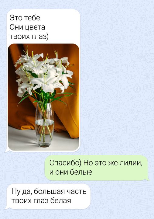 Это тебе Они цвета твоих глаз Спасибо Но это же лилии и они белые Ну да большая часть твоих глаз белая