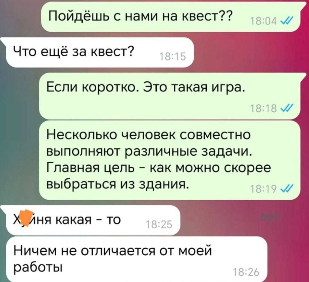 Пойдёшь с нами на квест Что ещё за квест Если коротко Это такая игра Несколько человек совместно выполняют различные задачи Главная цель как можно скорее выбраться из здания ня какая то Ничем не отличается от моей работы