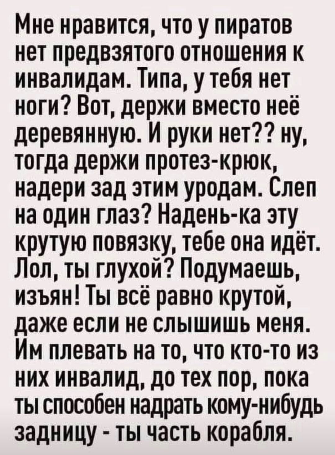 Мне нравится что у пиратов нет предвзятого отношения к инвалидам Типа у тебя нет ноги Вот держи вместо неё деревянную И руки нет2 ну тогда держи протез крюк надери зад этим уродам Слеп на один глаз Надень ка эту крутую повязку тебе она идёт Лол ты глухой Подумаешь изъян Ты всё равно крутой даже если не слышишь меня Им плевать на то что кто то из ни