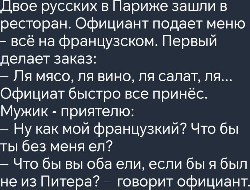 Двое русских в Париже зашли в ресторан Официант подает меню всё на французском Первый делает заказ Ля мясо ля вино ля салат ля Официат быстро все принёс Мужик приятелю Ну как мой французкий Что бы ты без меня ел Что бы вы оба ели если бы я был не из Питера говорит официант