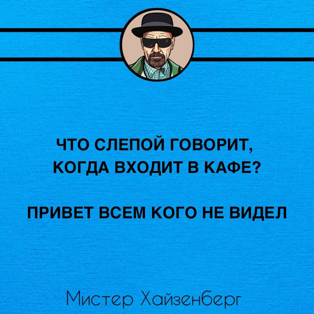 ЧТО СЛЕПОЙ ГОВОРИТ КОГДА ВХОДИТ В КАФЕ ПРИВЕТ ВСЕМ КОГО НЕ ВИДЕЛ Мистер Хойзенберг