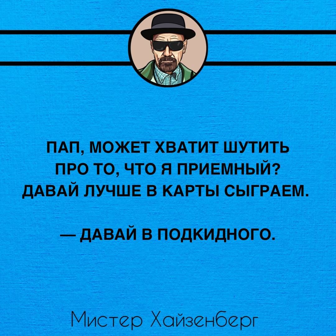 ПАП МОЖЕТ ХВАТИТ ШУТИТЬ ПРО ТО ЧТО Я ПРИЕМНЫЙ ДАВАЙ ЛУЧШЕ В КАРТЫ СЫГРАЕМ ДАВАЙ В ПОДКИДНОГО Мистер Хойзенберг