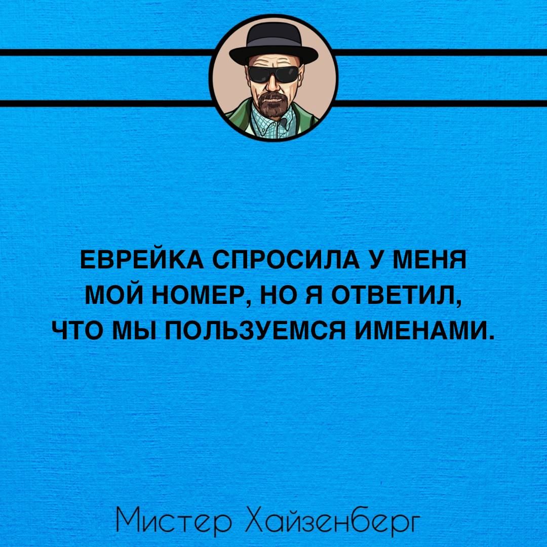 ЕВРЕЙКА СПРОСИЛА У МЕНЯ МОЙ НОМЕР НО Я ОТВЕТИЛ ЧТО МЫ ПОЛЬЗУЕМСЯ ИМЕНАМИ Мистер Хойзенберг