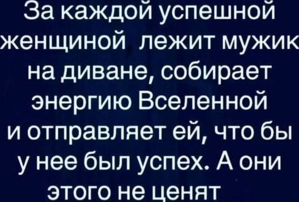За каждой успешной женщиной лежит мужик на диване собирает энергию Вселенной и отправляет ей что бы у нее был успех А они этого не ценят