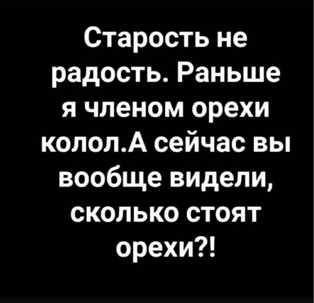 Старость не радость Раньше я членом орехи кололА сейчас вы вообще видели сколько стоят орехи