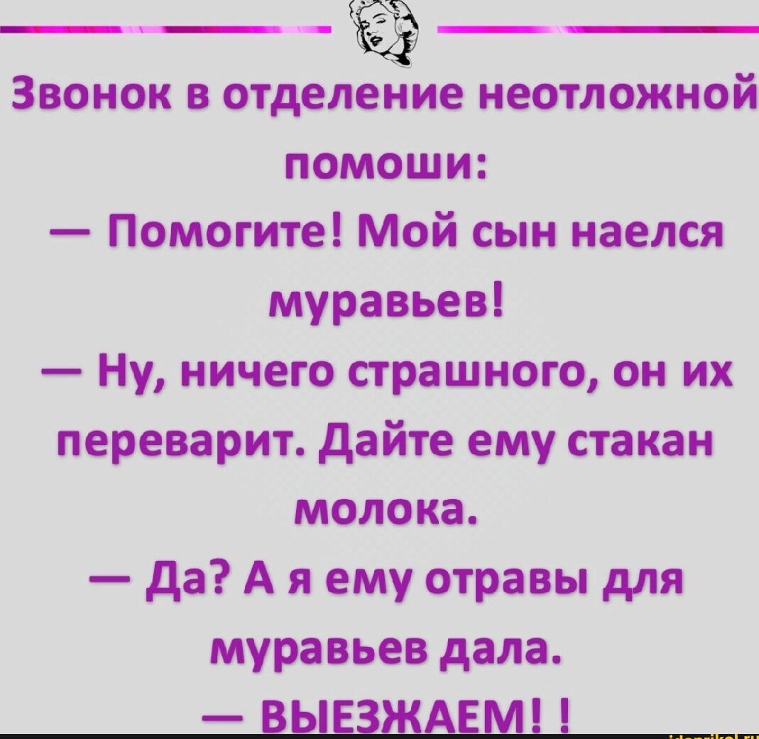 Звонок в отделение неотложной помоши Помогите Мой сын наелся муравьев Ну ничего страшного он их переварит Дайте ему стакан молока Да А яему отравы для муравьев дала ВЫЕЗЖАЕМ