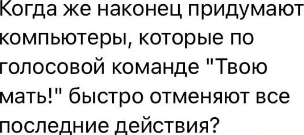 когда же наконец придумают компьютеры которые по голосовой команде Твою мать быстро отменяют все последние действия