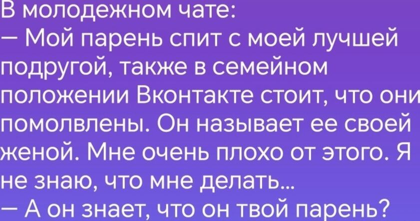 В молодежном чате Мой парень спит с моей лучшей подругой также в семейном положении Вконтакте стоит что они помолвлены Он называет ее своей женой Мне очень плохо от этого Я не знаю что мне делать А он знает что он твой парень