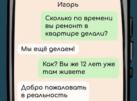 Игорь Сколько по времени вы ремонт в квартире делоли Мы ещё делоем Кок Вы же 12 лет уже том живете Добро пожоловать в реольность