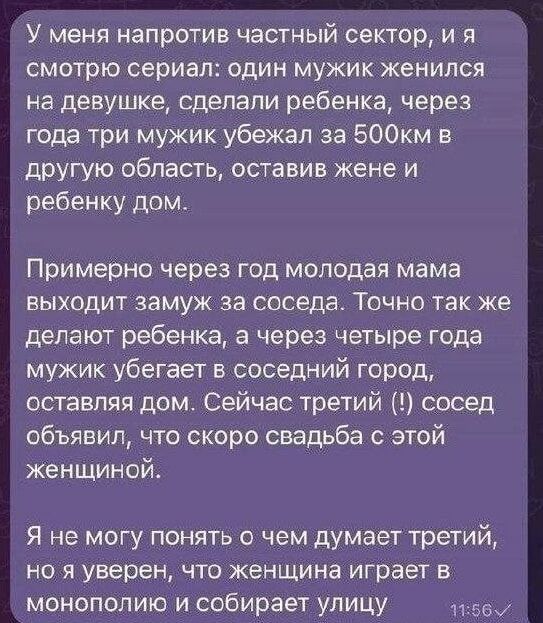 У меня напротив частный сектор и я смотрю сериал один мужик женился на девушке сделали ребенка через года три мужик убежал за БООкм в другую область оставив жене и ребенку дом Примерно через год молодая мама выходит замуж за соседа Точно так же делают ребенка а через четыре года мужик убегает в соседний город оставляя дом Сейчас третий сосед объяви