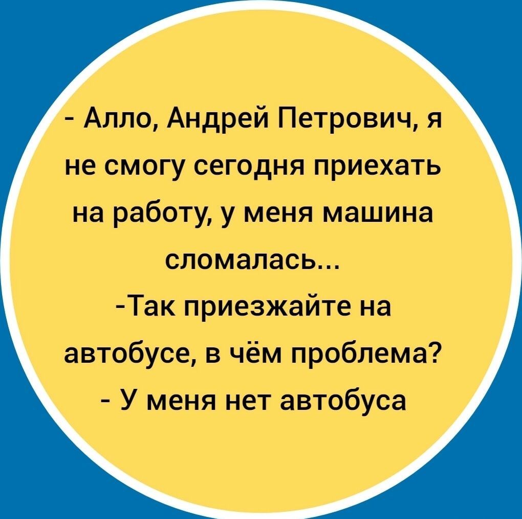 Алло Андрей Петрович я не смогу сегодня приехать на работу у меня машина сломалась Так приезжайте на автобусе в чём проблема У меня нет автобуса