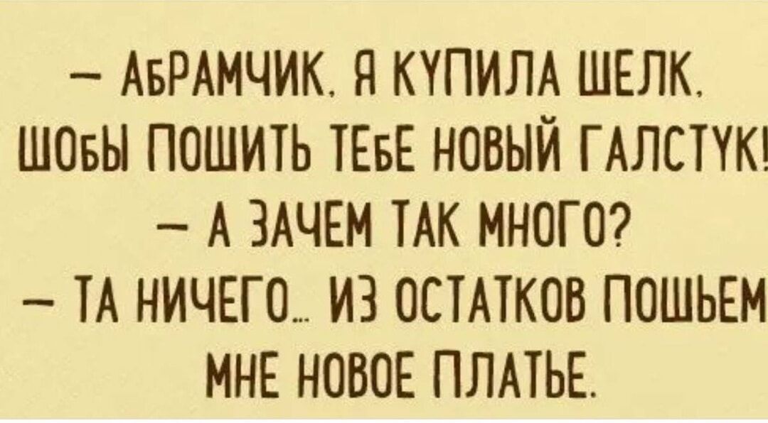 АБРАМЧИК Я КУПИЛА ШЕЛК ШОБЫ ПОШИТЬ ТЕБЕ НОВЫЙ ГАЛСТУК А ЗАЧЕМ ТАК МНОГО ТА НИЧЕГО_ ИЗ ОСТАТКОВ ПОШЬЕМ МНЕ НОВОЕ ПЛАТЬЕ