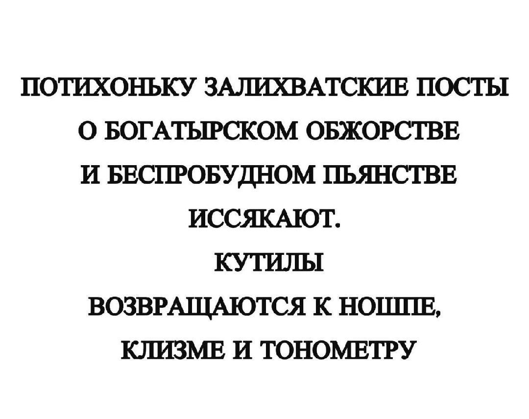 ПОТИХОНЬКУ ЗАЛИХВАТСКИЕ ПОСТЫ О БОГАТЫРСКОМ ОБЖОРСТВЕ И БЕСПРОБУДНОМ ПЬЯНСТВЕ ИССЯКАЮТ КУТИЛЫ ВОЗВРАЩАЮТСЯ К НОШПЕ КЛИЗМЕ И ТОНОМЕТРУ