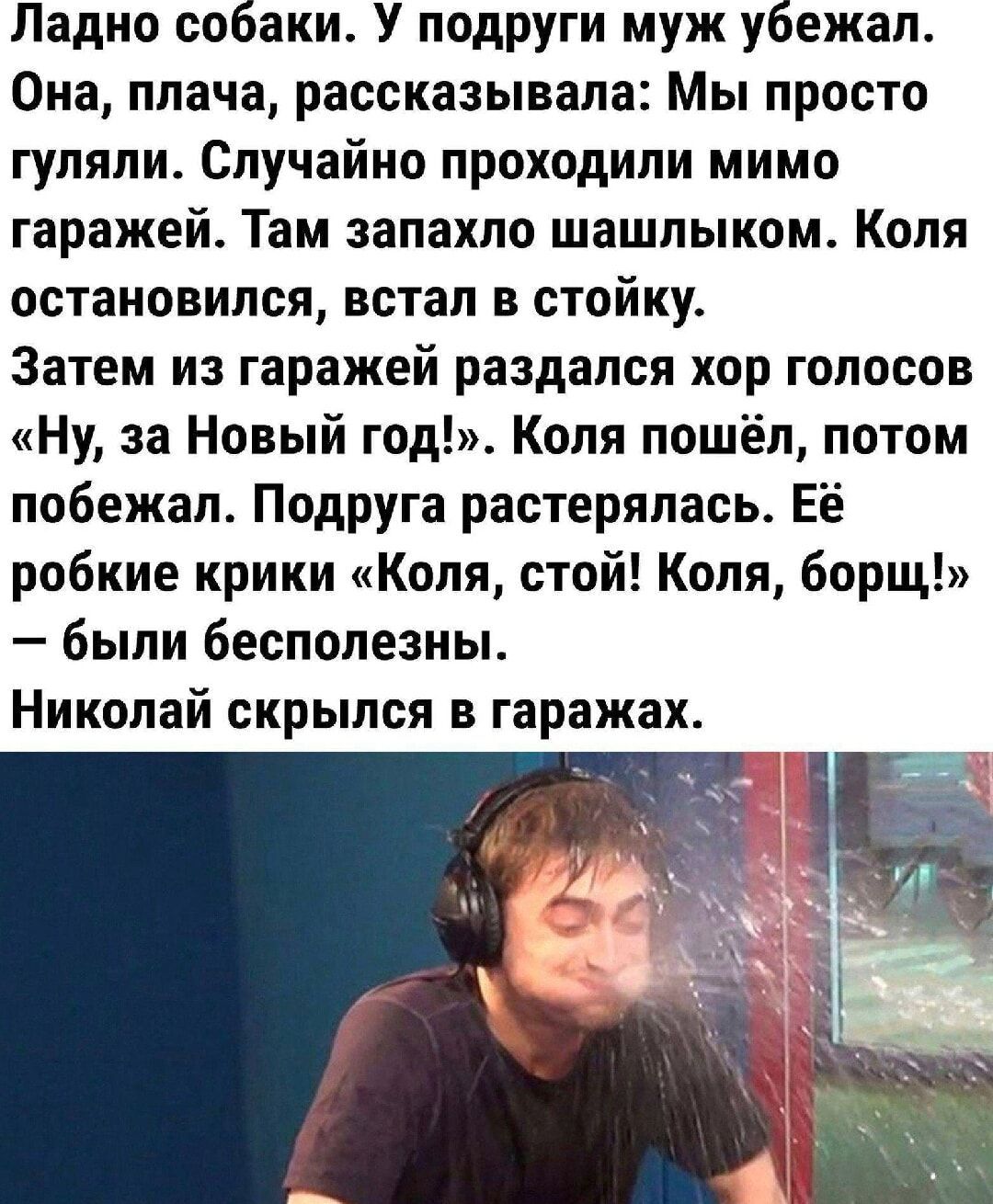 Ладно собаки У подруги муж убежал Она плача рассказывала Мы просто гуляли Случайно проходили мимо гаражей Там запахло шашлыком Коля остановился встал в стойку Затем из гаражей раздался хор голосов Ну за Новый год Коля пошёл потом побежал Подруга растерялась Её робкие крики Коля стой Коля борщ были бесполезны Николай скрылся в гаражах