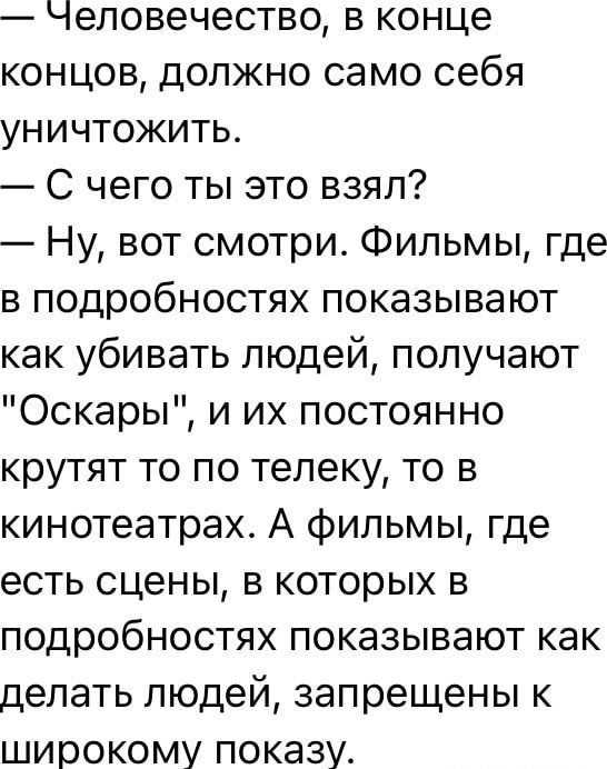 человечество в конце концов должно само себя уничтожить С чего ты это взял Ну вот смотри Фильмы где в подробностях показывают как убивать людей получают Оскары и их постоянно крутят то по телеку то в кинотеатрах А фильмы где есть сцены в которых в подробностях показывают как делать людей запрещены к широкому показу