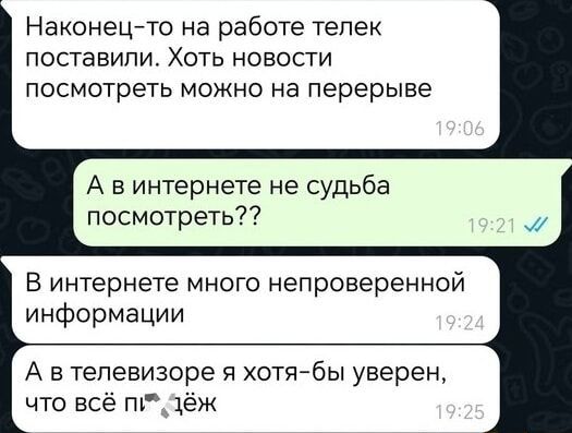 Наконец то на работе телек поставили Хоть новости посмотреть можно на перерыве А винтернете не судьба посмотреть В интернете много непроверенной информации А втелевизоре я хотя бы уверен что всё п дёж