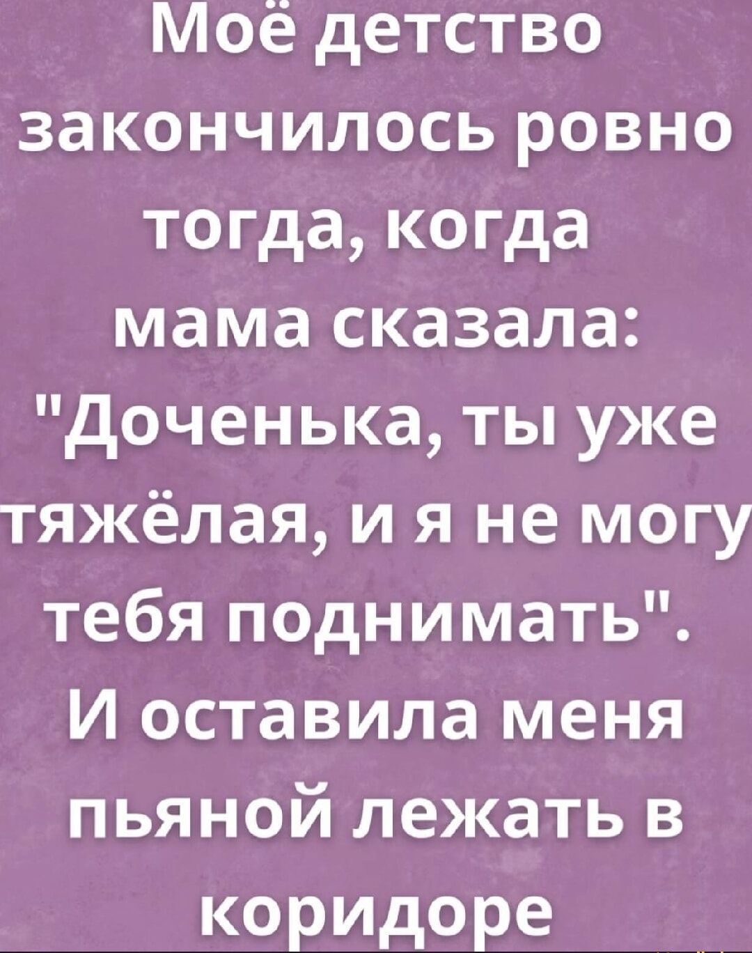 Мое детство закончилось ровно тогда когда мама сказала Доченька ты уже тяжёлая и я не могу тебя поднимать И оставила меня пьяной лежать в коридоре