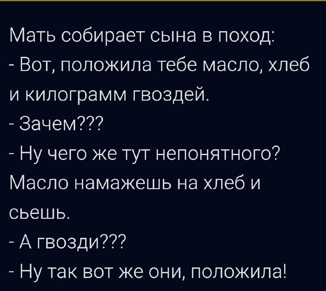 Мать собирает сына в поход Вот положила тебе масло хлеб и килограмм гвоздей Зачем Ну чего же тут непонятного Масло намажешь на хлеб и сьешь А гвозди Ну так вот же они положила