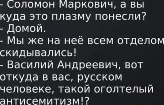 соломон Маркович а вы куда это плазму понесли Домой Мы же на неё всем отделом скидывались Василий Андреевич вот откуда в вас русском человеке такой оголтелый антисемитизм