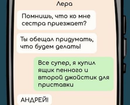 Лера Помнишь что ко мне сестра приезжает Ты обещол придумать что будем делать Все супер я купил ящчк пенного и второй ожойстик для пристовки АНДРЕЙ