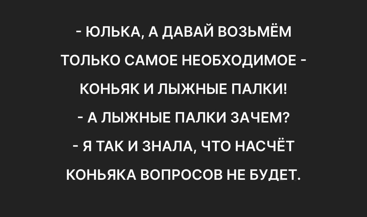 ЮЛЬКА А ДАВАЙ ВОЗЬМЁМ ТОЛЬКО САМОЕ НЕОБХОДИМОЕ КОНЬЯК И ЛЫЖНЫЕ ПАЛКИ АЛЫЖНЫЕ ПАЛКИ ЗАЧЕМ Я ТАКИ ЗНАЛА ЧТО НАСЧЁТ КОНЬЯКА ВОПРОСОВ НЕ БУДЕТ