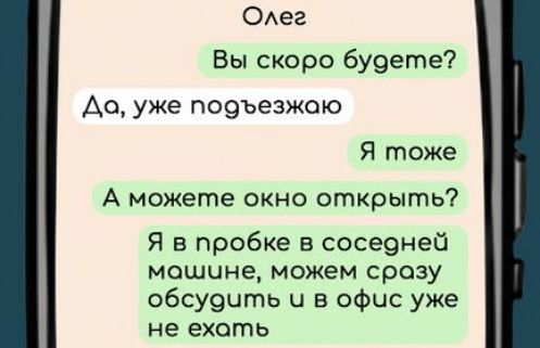 Олег Вы скоро будете До уже подъезжаю Я тоже А можете окно открыть Я в пробке в соседней мошине можем сразу обсудить и в офис уже не ехоть