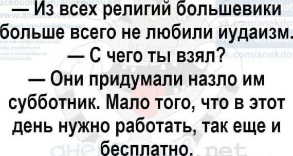 Из всех религий большевики больше всего не любили иудаизм С чего ты взял Они придумали назло им субботник Мало того что в этот день нужно работать так еще и бесплатно