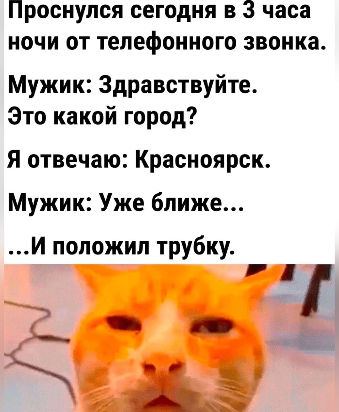 Проснулся сегодня в 3 часа ночи от телефонного звонка Мужик Здравствуйте Это какой город Я отвечаю Красноярск Мужик Уже ближе Й положил трубку 2 ч к