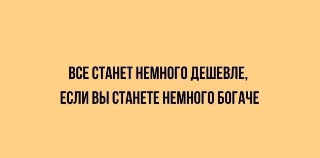 ВСЕ СТАНЕТ НЕМНОГО ДЕШЕВЛЕ ЕСЛИ ВЫ СТАНЕТЕ НЕМНОГО БОГАЧЕ