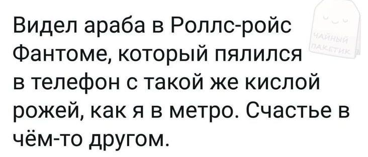 Видел араба в Роллс ройс Фантоме который пялился в телефон с такой же кислой рожей как я в метро Счастье в чём то другом