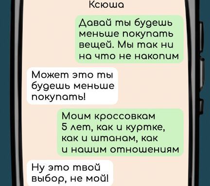 Ксюша Довай ты будешь меньше покупоть вещей Мы так ни на что не накопим Может это ты будешь меньше покупать Моим кроссовком 5 лет кок и куртке кок ч штаном кок ч нашим отношениям Ну это твой выбор не мой