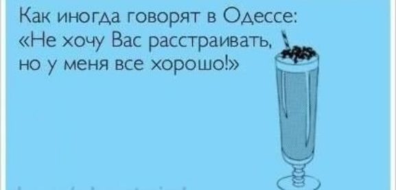 Как иногда говорят в Одессе Не хочу Вас расстраивать но у меня все хорошо