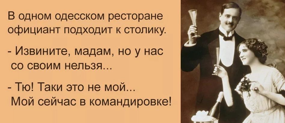 В одном одесском ресторане официант подходит к столику Извините мадам но у нас со своим нельзя Тю Таки это не мой Мой сейчас в командировке