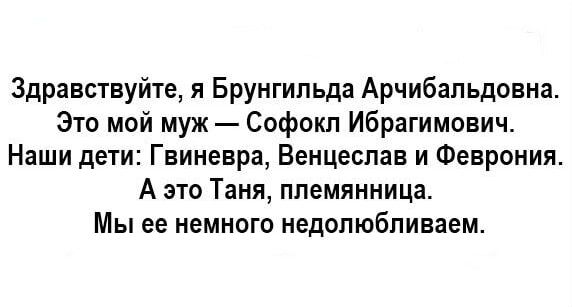 Здравствуйте я Брунгильда Арчибальдовна Это мой муж Софокл Ибрагимович Наши дети Гвиневра Венцеслав и Феврония А это Таня племянница Мы ее немного недолюбливаем